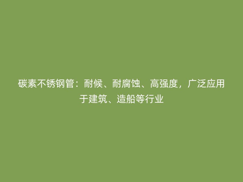 碳素不锈钢管：耐候、耐腐蚀、高强度，广泛应用于建筑、造船等行业