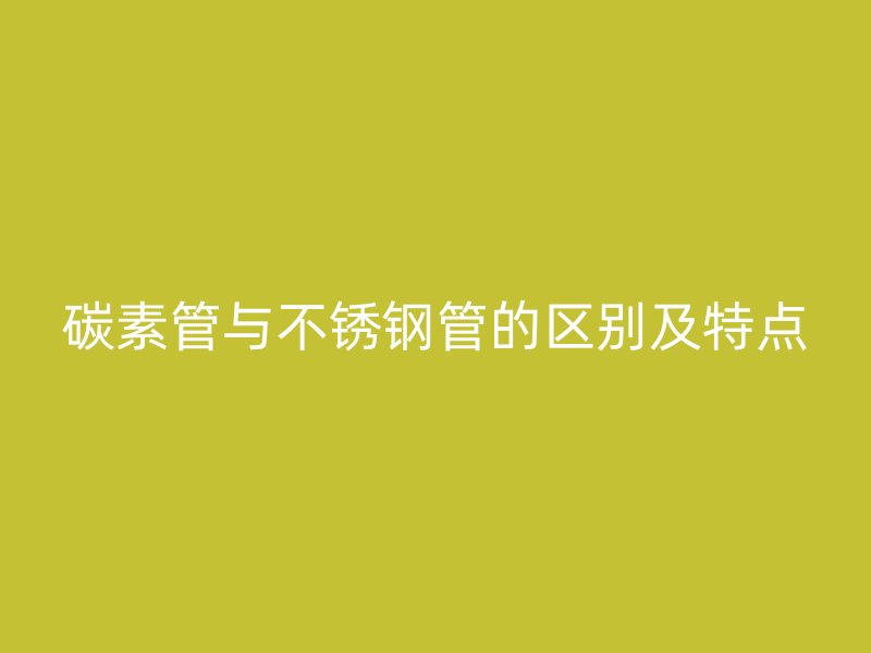 碳素管与不锈钢管的区别及特点