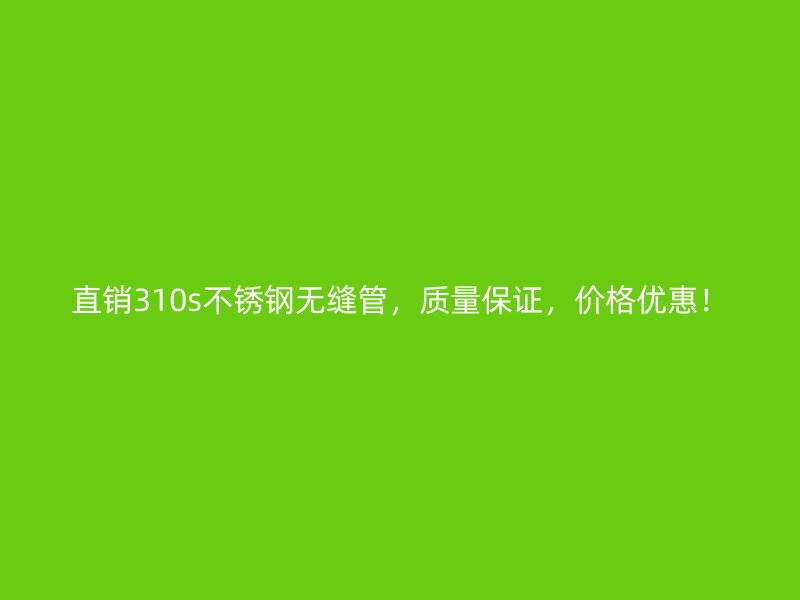 直销310s不锈钢无缝管，质量保证，价格优惠！