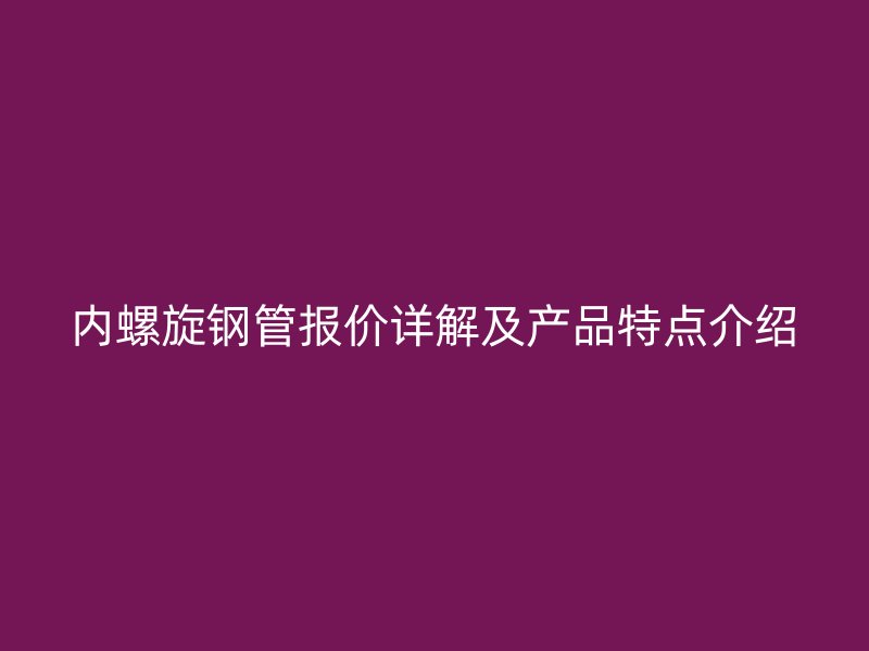 內螺旋鋼管報價詳解及產品特點介紹