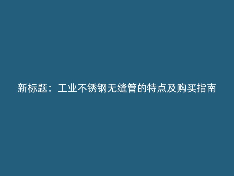 新标题：工业不锈钢无缝管的特点及购买指南